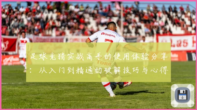 足球竞猜实战高手的使用体验分享：从入门到精通的破解技巧与心得