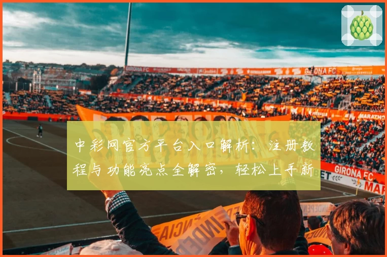 中彩网官方平台入口解析:注册教程与功能亮点全解密,轻松上手新手指南