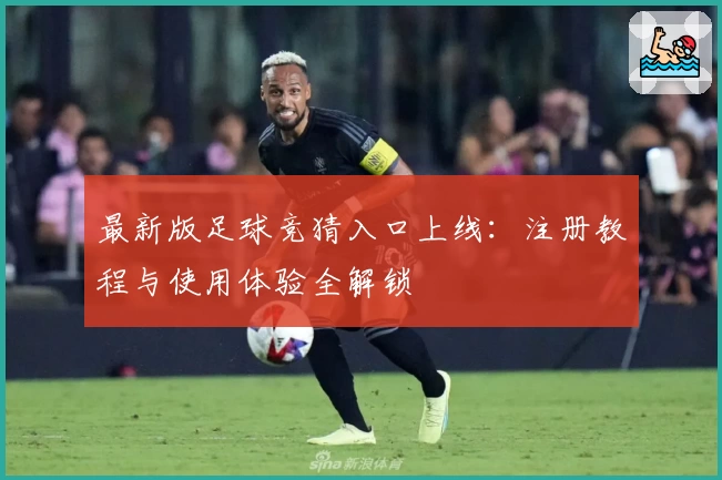 最新版足球竞猜入口上线：注册教程与使用体验全解锁