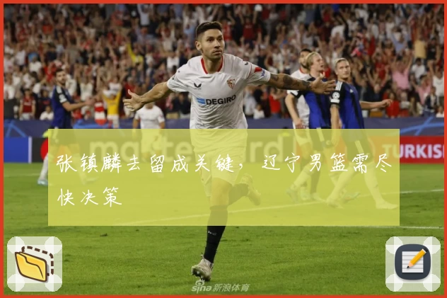 张镇麟去留成关键，辽宁男篮需尽快决策