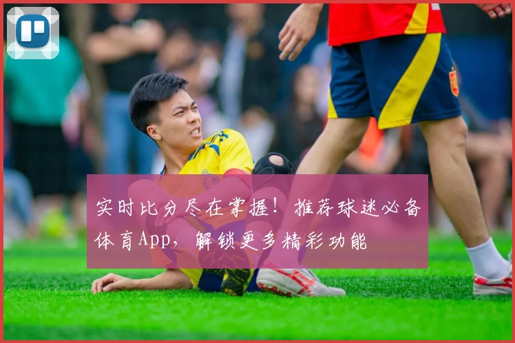 实时比分尽在掌握!推荐球迷必备体育App,解锁更多精彩功能
