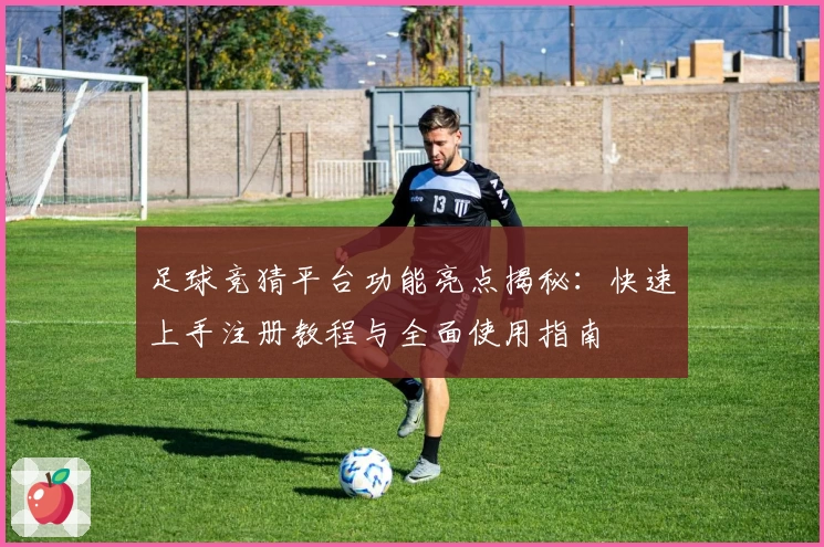 足球竞猜平台功能亮点揭秘：快速上手注册教程与全面使用指南