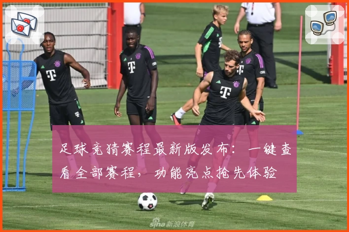 足球竞猜赛程最新版发布：一键查看全部赛程，功能亮点抢先体验