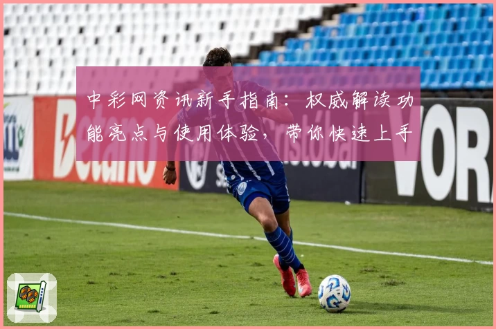中彩网资讯新手指南：权威解读功能亮点与使用体验，带你快速上手