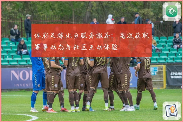 体彩足球比分服务推荐:高效获取赛事动态与社区互动体验