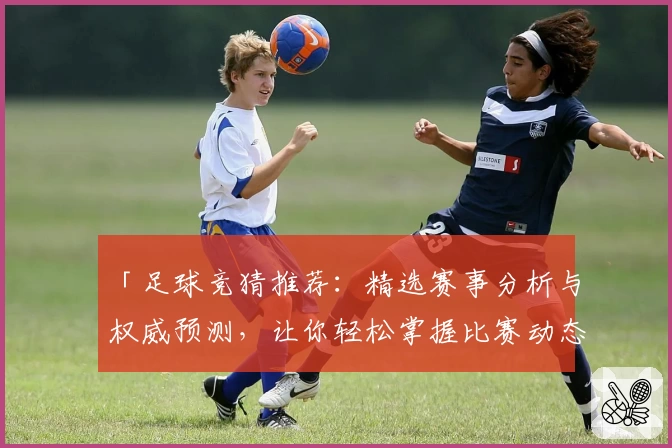 「足球竞猜推荐:精选赛事分析与权威预测,让你轻松掌握比赛动态」