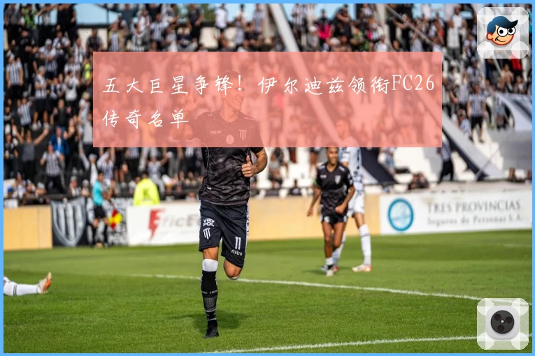 五大巨星争锋!伊尔迪兹领衔FC26传奇名单