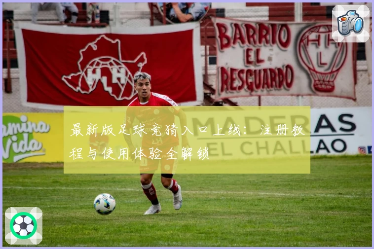最新版足球竞猜入口上线：注册教程与使用体验全解锁